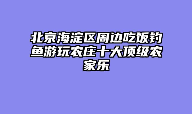 北京海淀区周边吃饭钓鱼游玩农庄十大顶级农家乐