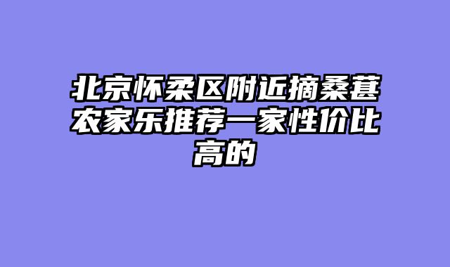 北京怀柔区附近摘桑葚农家乐推荐一家性价比高的