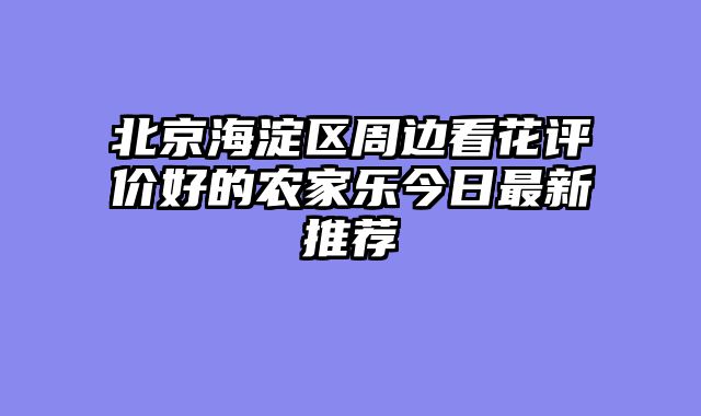北京海淀区周边看花评价好的农家乐今日最新推荐