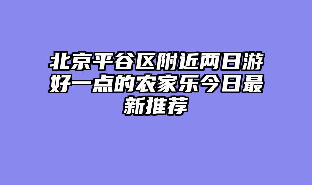 北京平谷区附近两日游好一点的农家乐今日最新推荐