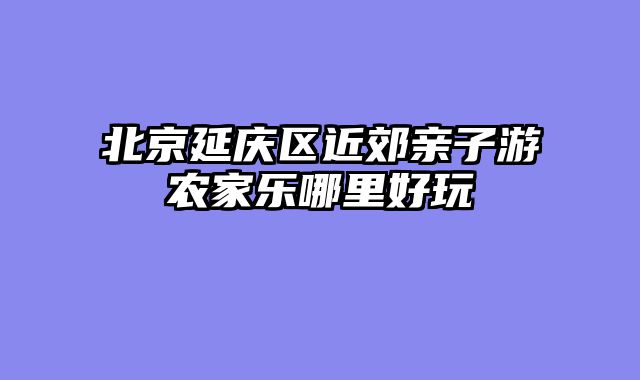 北京延庆区近郊亲子游农家乐哪里好玩
