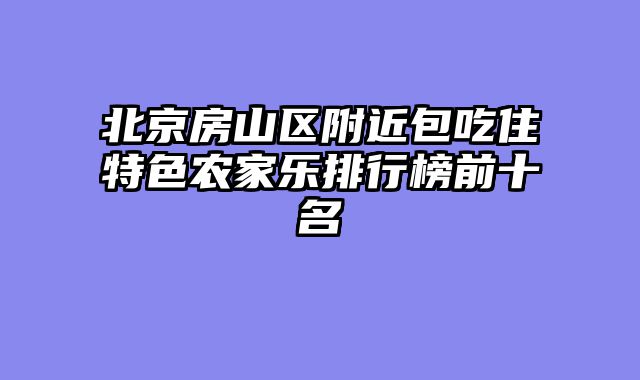 北京房山区附近包吃住特色农家乐排行榜前十名
