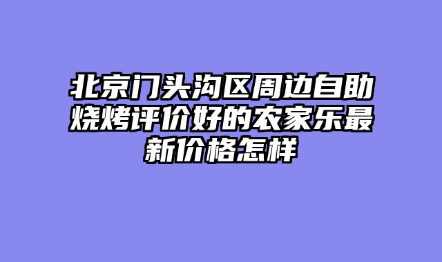 北京门头沟区周边自助烧烤评价好的农家乐最新价格怎样