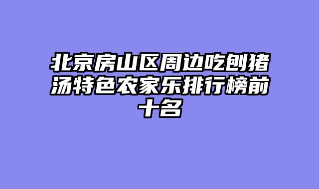 北京房山区周边吃刨猪汤特色农家乐排行榜前十名