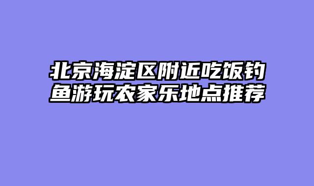 北京海淀区附近吃饭钓鱼游玩农家乐地点推荐