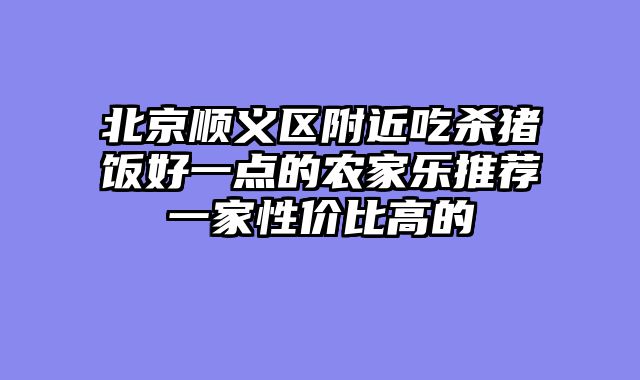 北京顺义区附近吃杀猪饭好一点的农家乐推荐一家性价比高的