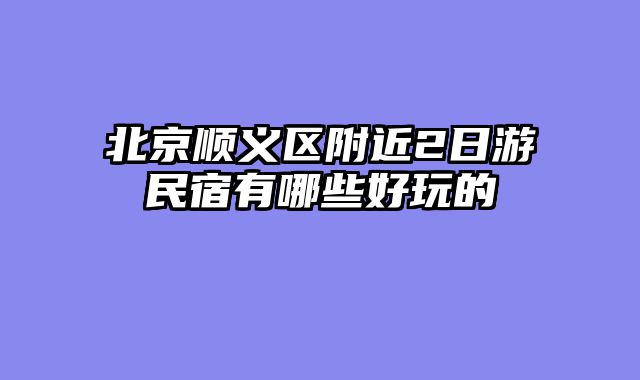 北京顺义区附近2日游民宿有哪些好玩的