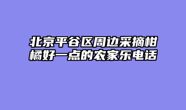 北京平谷区周边采摘柑橘好一点的农家乐电话