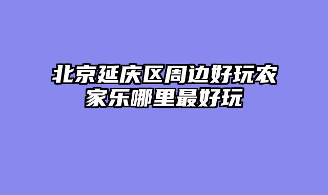 北京延庆区周边好玩农家乐哪里最好玩