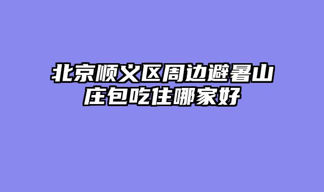 北京顺义区周边避暑山庄包吃住哪家好