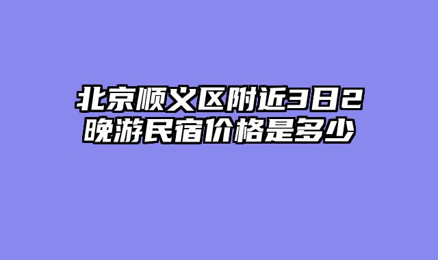 北京顺义区附近3日2晚游民宿价格是多少