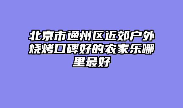 北京市通州区近郊户外烧烤口碑好的农家乐哪里最好