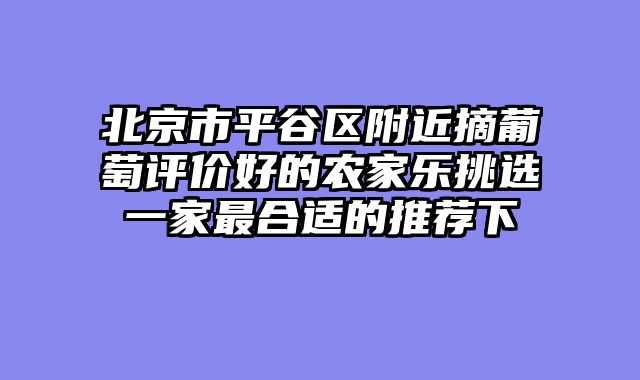 北京市平谷区附近摘葡萄评价好的农家乐挑选一家最合适的推荐下