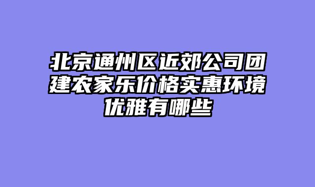 北京通州区近郊公司团建农家乐价格实惠环境优雅有哪些