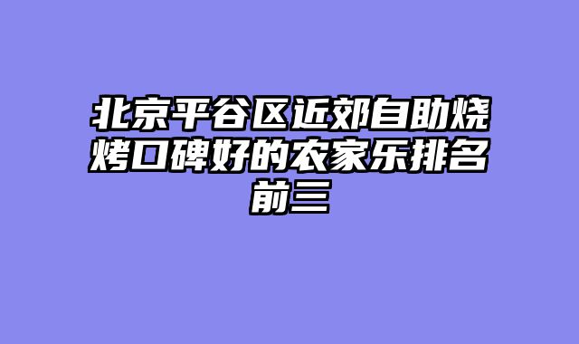 北京平谷区近郊自助烧烤口碑好的农家乐排名前三