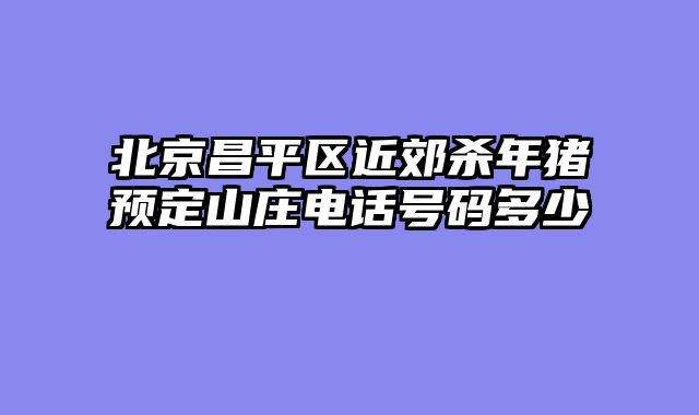 北京昌平区近郊杀年猪预定山庄电话号码多少