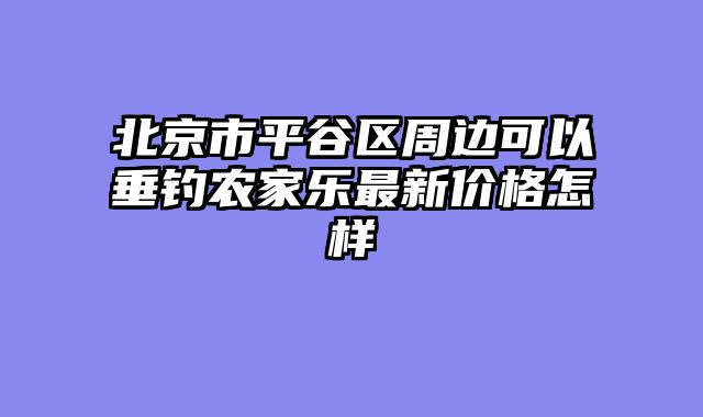 北京市平谷区周边可以垂钓农家乐最新价格怎样