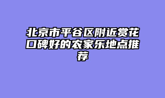 北京市平谷区附近赏花口碑好的农家乐地点推荐