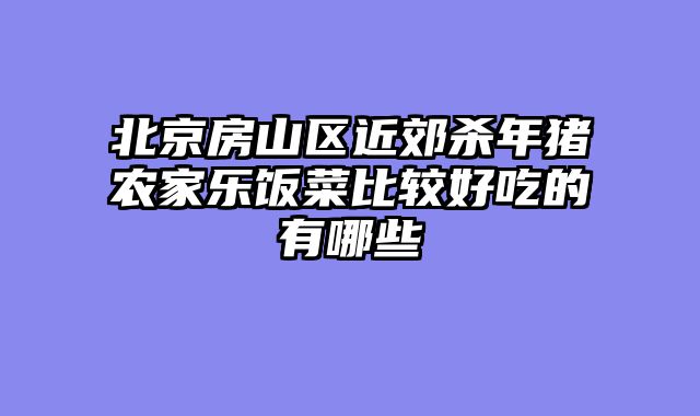 北京房山区近郊杀年猪农家乐饭菜比较好吃的有哪些