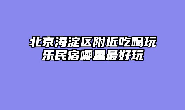 北京海淀区附近吃喝玩乐民宿哪里最好玩