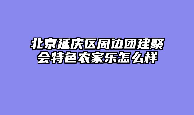 北京延庆区周边团建聚会特色农家乐怎么样