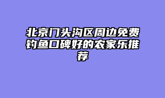 北京门头沟区周边免费钓鱼口碑好的农家乐推荐