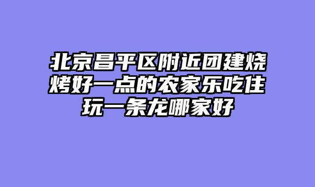 北京昌平区附近团建烧烤好一点的农家乐吃住玩一条龙哪家好