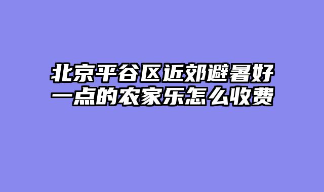 北京平谷区近郊避暑好一点的农家乐怎么收费