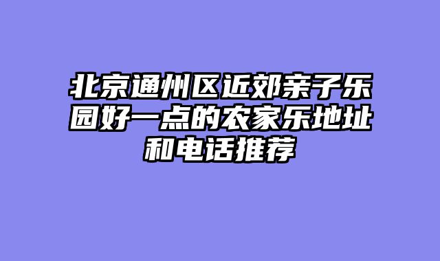 北京通州区近郊亲子乐园好一点的农家乐地址和电话推荐