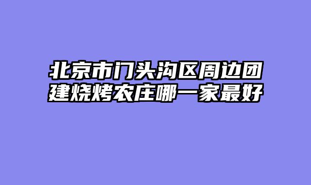 北京市门头沟区周边团建烧烤农庄哪一家最好