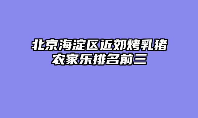 北京海淀区近郊烤乳猪农家乐排名前三