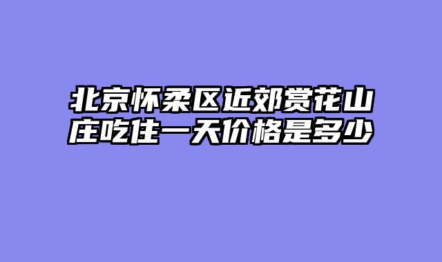 北京怀柔区近郊赏花山庄吃住一天价格是多少