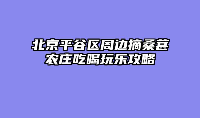 北京平谷区周边摘桑葚农庄吃喝玩乐攻略