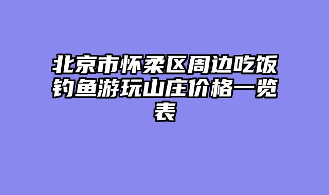 北京市怀柔区周边吃饭钓鱼游玩山庄价格一览表
