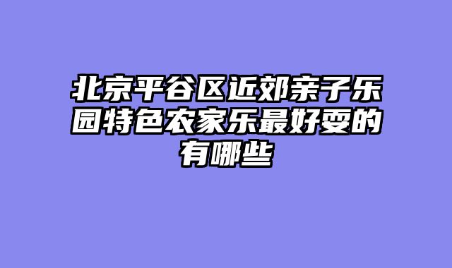 北京平谷区近郊亲子乐园特色农家乐最好耍的有哪些