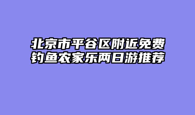 北京市平谷区附近免费钓鱼农家乐两日游推荐