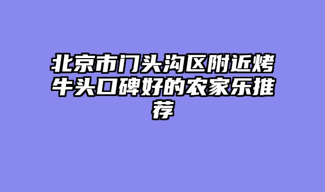 北京市门头沟区附近烤牛头口碑好的农家乐推荐