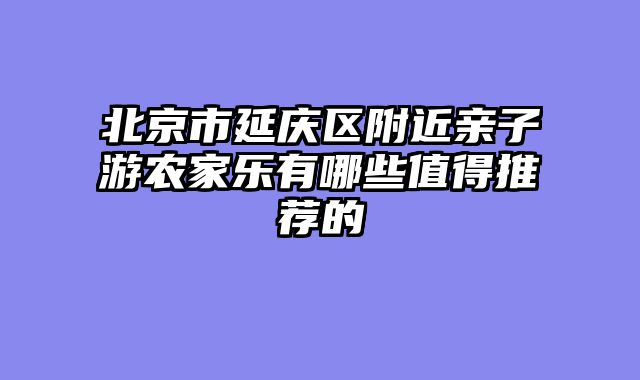 北京市延庆区附近亲子游农家乐有哪些值得推荐的
