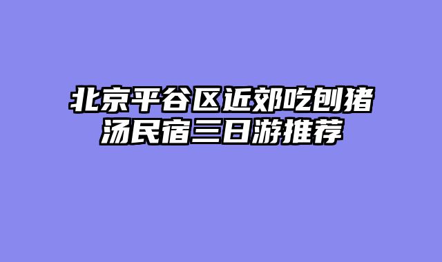 北京平谷区近郊吃刨猪汤民宿三日游推荐