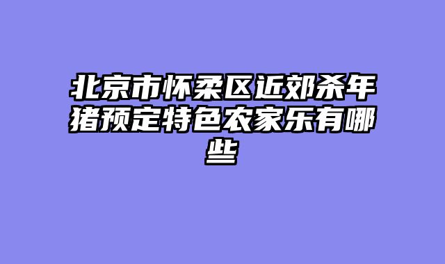北京市怀柔区近郊杀年猪预定特色农家乐有哪些