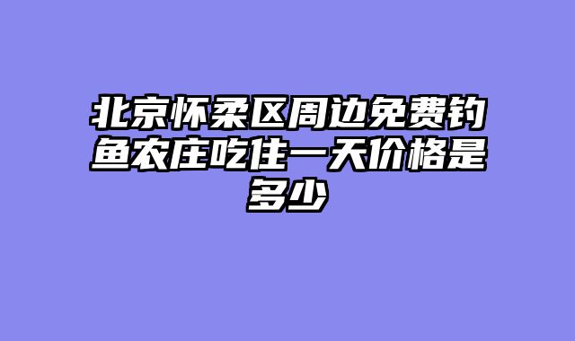 北京怀柔区周边免费钓鱼农庄吃住一天价格是多少