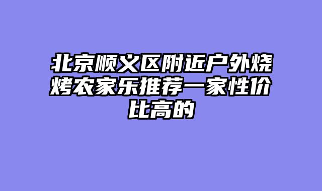 北京顺义区附近户外烧烤农家乐推荐一家性价比高的