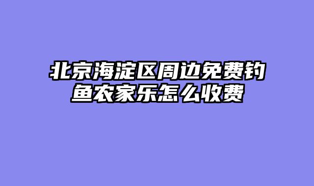 北京海淀区周边免费钓鱼农家乐怎么收费