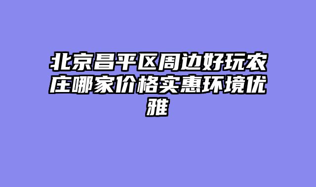 北京昌平区周边好玩农庄哪家价格实惠环境优雅