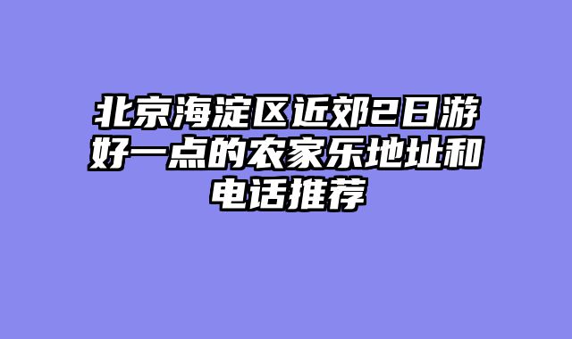 北京海淀区近郊2日游好一点的农家乐地址和电话推荐