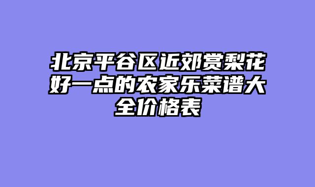 北京平谷区近郊赏梨花好一点的农家乐菜谱大全价格表