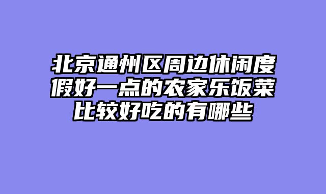 北京通州区周边休闲度假好一点的农家乐饭菜比较好吃的有哪些