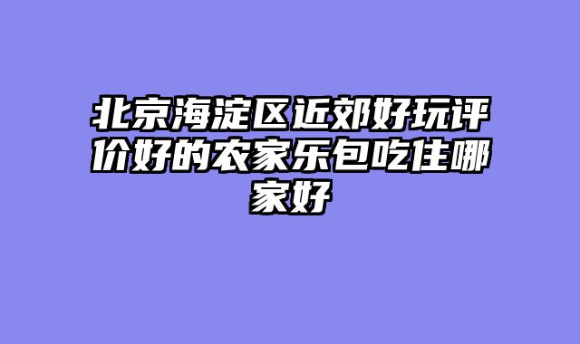 北京海淀区近郊好玩评价好的农家乐包吃住哪家好