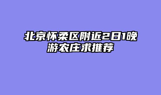北京怀柔区附近2日1晚游农庄求推荐