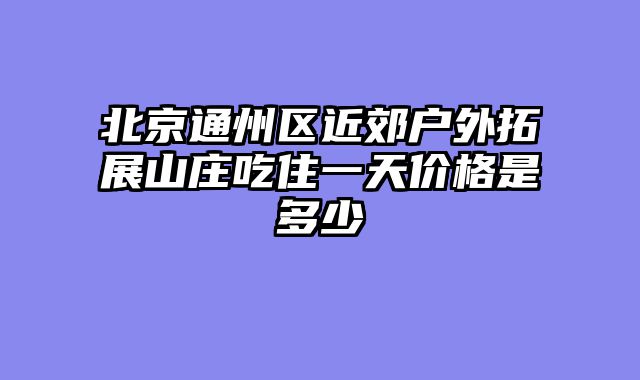 北京通州区近郊户外拓展山庄吃住一天价格是多少